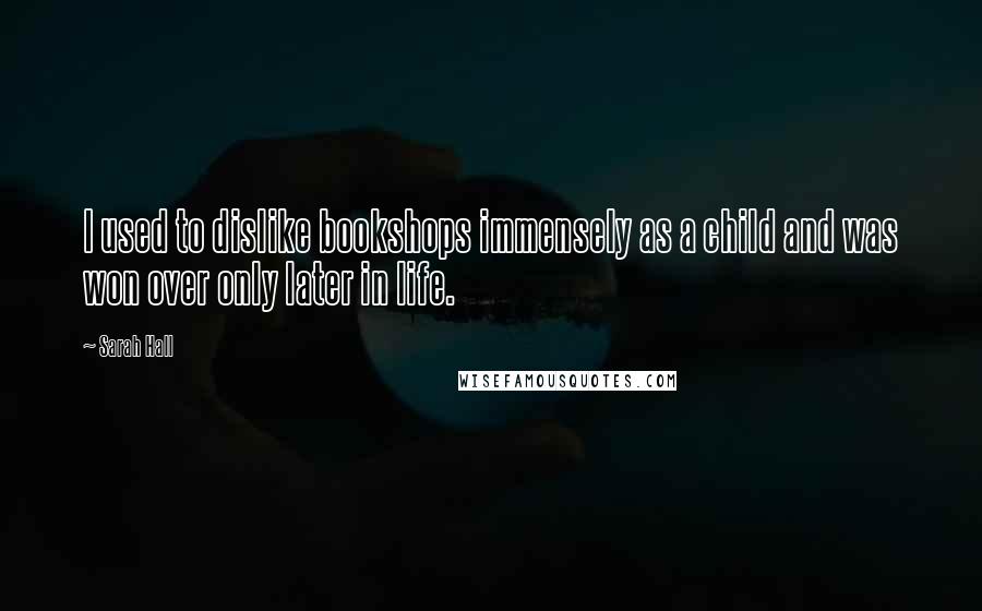 Sarah Hall Quotes: I used to dislike bookshops immensely as a child and was won over only later in life.
