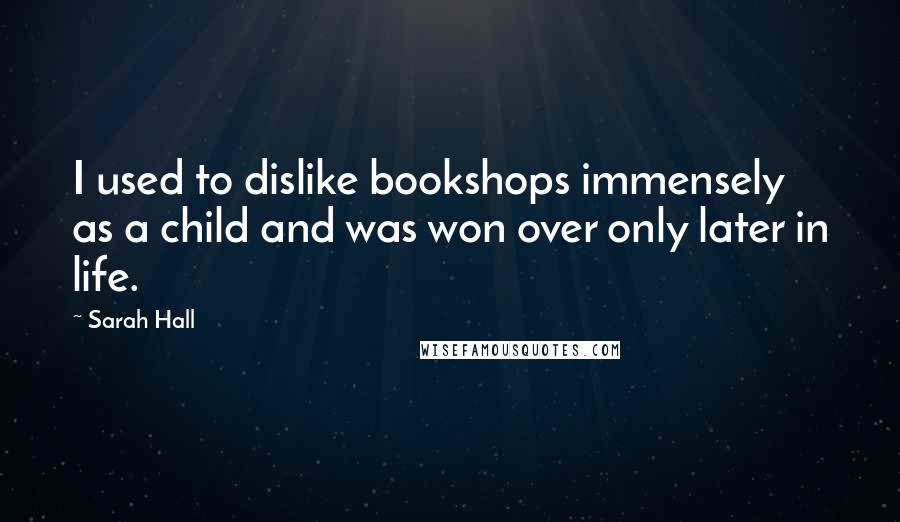 Sarah Hall Quotes: I used to dislike bookshops immensely as a child and was won over only later in life.