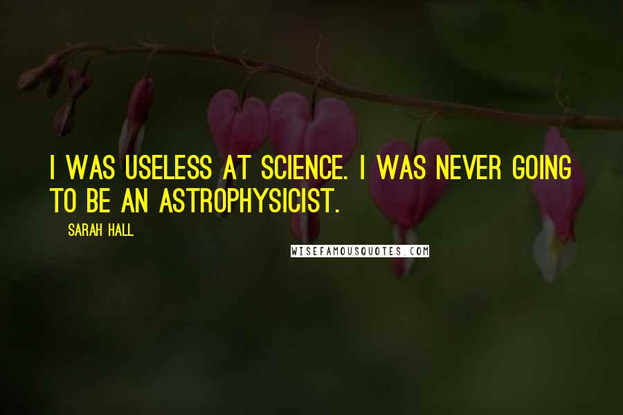 Sarah Hall Quotes: I was useless at science. I was never going to be an astrophysicist.