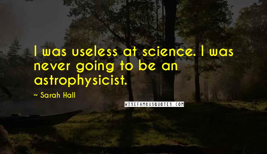 Sarah Hall Quotes: I was useless at science. I was never going to be an astrophysicist.