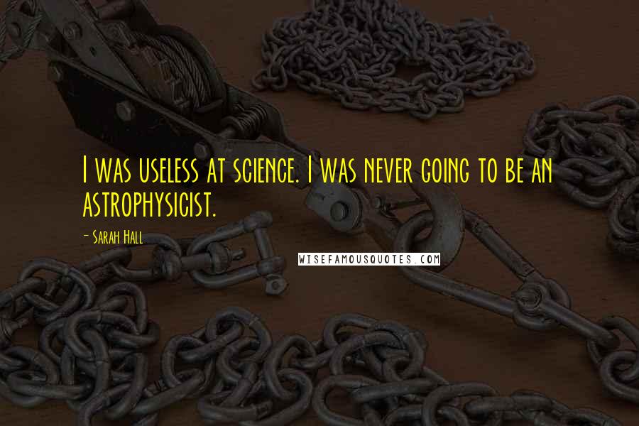 Sarah Hall Quotes: I was useless at science. I was never going to be an astrophysicist.