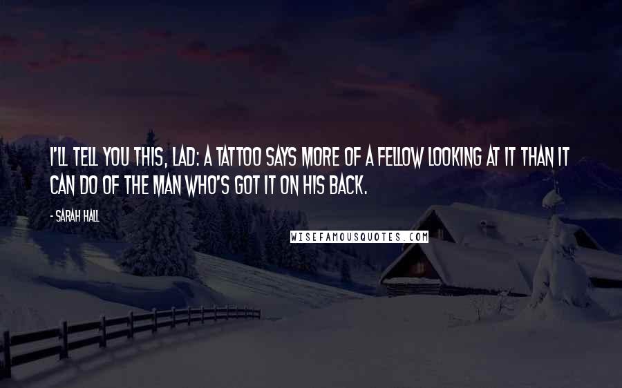 Sarah Hall Quotes: I'll tell you this, lad: A tattoo says more of a fellow looking at it than it can do of the man who's got it on his back.