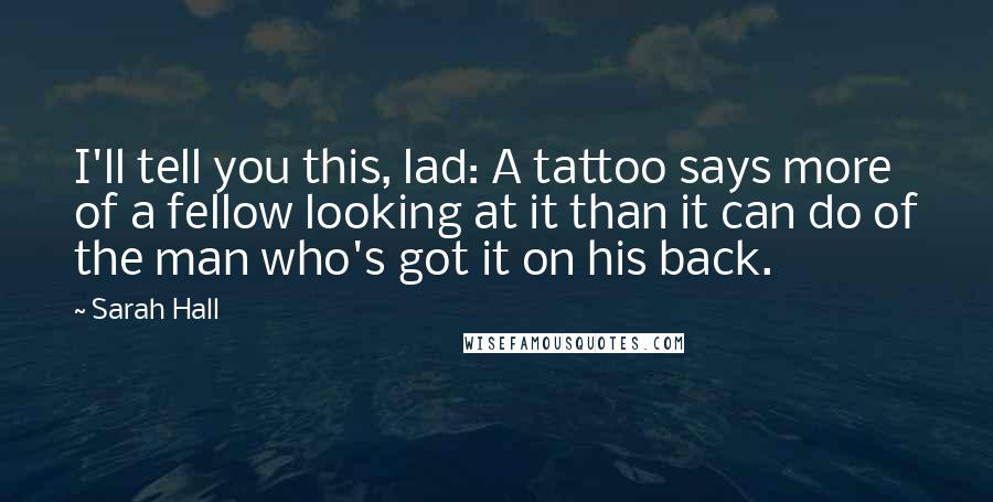 Sarah Hall Quotes: I'll tell you this, lad: A tattoo says more of a fellow looking at it than it can do of the man who's got it on his back.