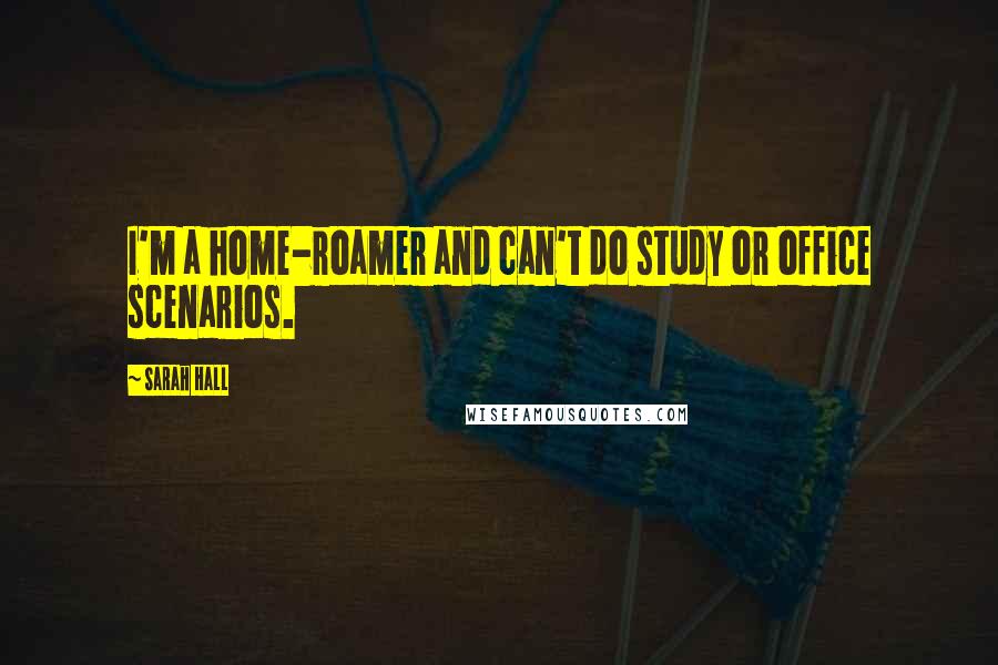 Sarah Hall Quotes: I'm a home-roamer and can't do study or office scenarios.