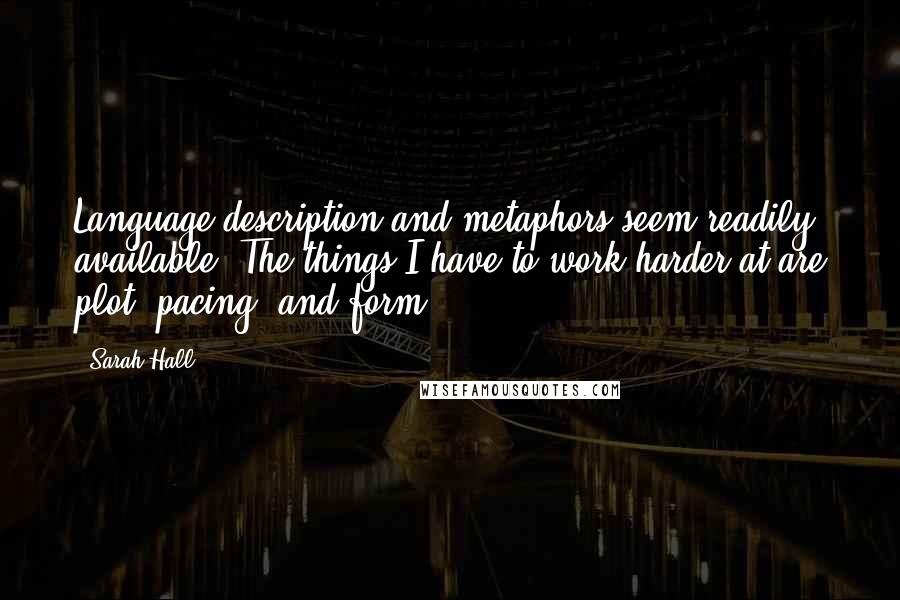 Sarah Hall Quotes: Language description and metaphors seem readily available. The things I have to work harder at are plot, pacing, and form.