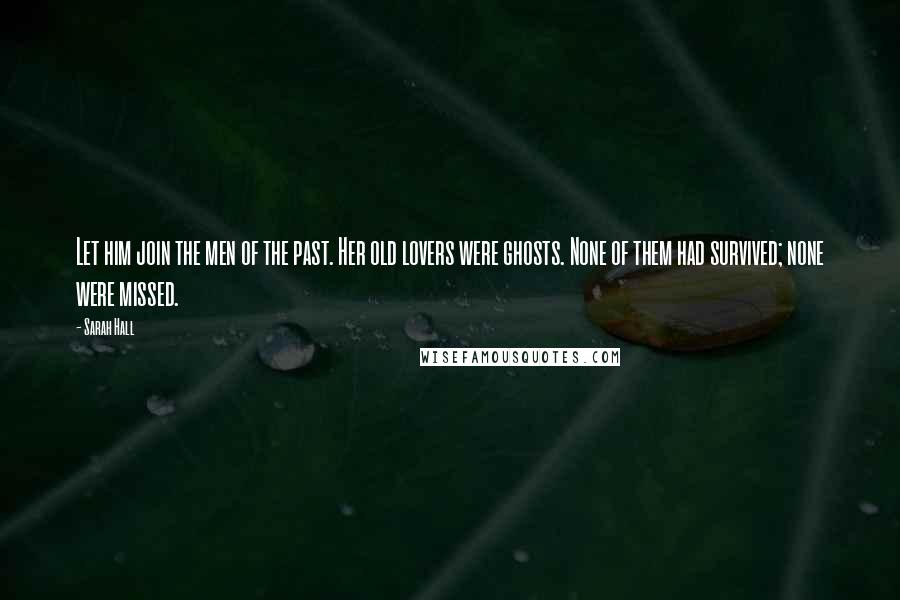 Sarah Hall Quotes: Let him join the men of the past. Her old lovers were ghosts. None of them had survived; none were missed.