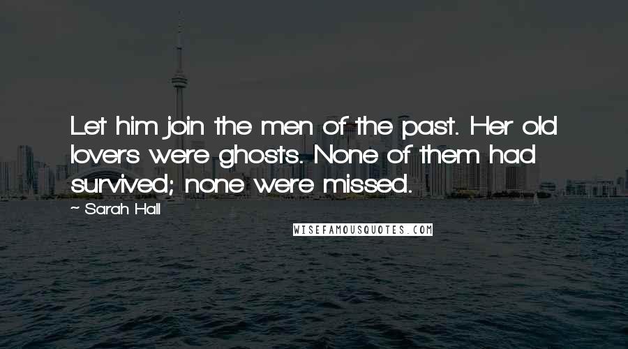 Sarah Hall Quotes: Let him join the men of the past. Her old lovers were ghosts. None of them had survived; none were missed.