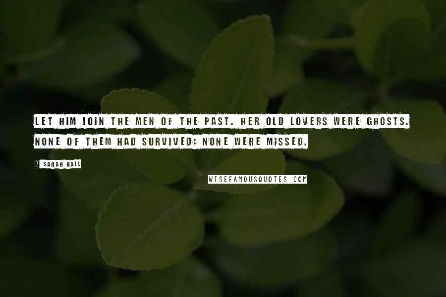 Sarah Hall Quotes: Let him join the men of the past. Her old lovers were ghosts. None of them had survived; none were missed.