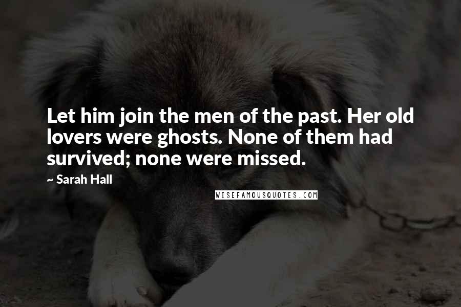 Sarah Hall Quotes: Let him join the men of the past. Her old lovers were ghosts. None of them had survived; none were missed.