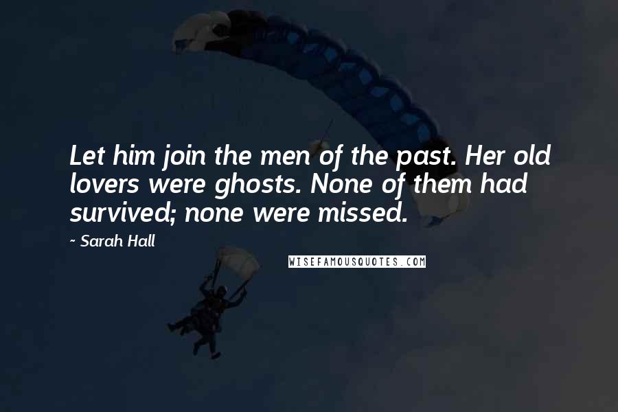 Sarah Hall Quotes: Let him join the men of the past. Her old lovers were ghosts. None of them had survived; none were missed.