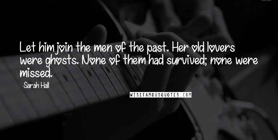 Sarah Hall Quotes: Let him join the men of the past. Her old lovers were ghosts. None of them had survived; none were missed.