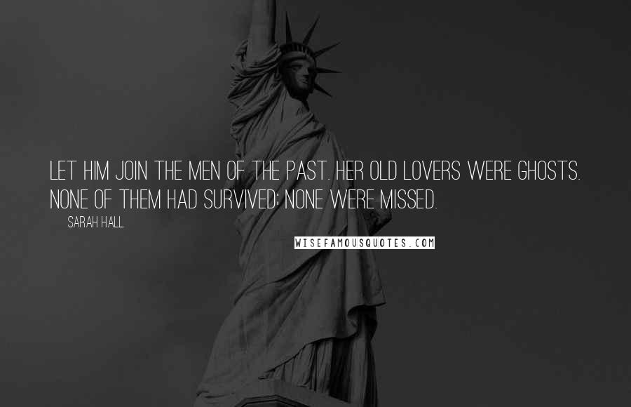 Sarah Hall Quotes: Let him join the men of the past. Her old lovers were ghosts. None of them had survived; none were missed.