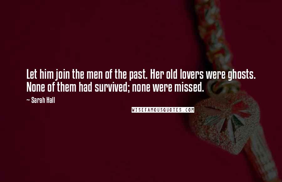 Sarah Hall Quotes: Let him join the men of the past. Her old lovers were ghosts. None of them had survived; none were missed.