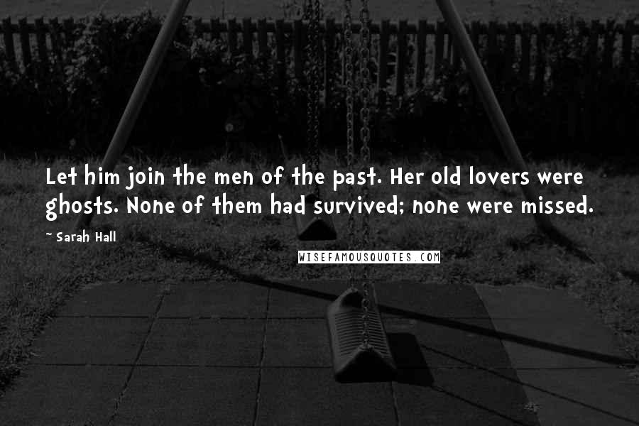 Sarah Hall Quotes: Let him join the men of the past. Her old lovers were ghosts. None of them had survived; none were missed.