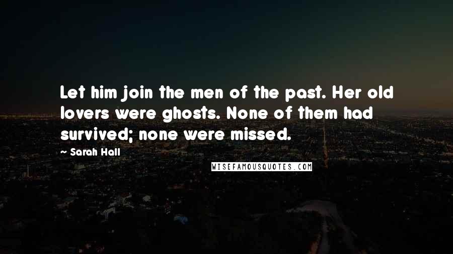 Sarah Hall Quotes: Let him join the men of the past. Her old lovers were ghosts. None of them had survived; none were missed.