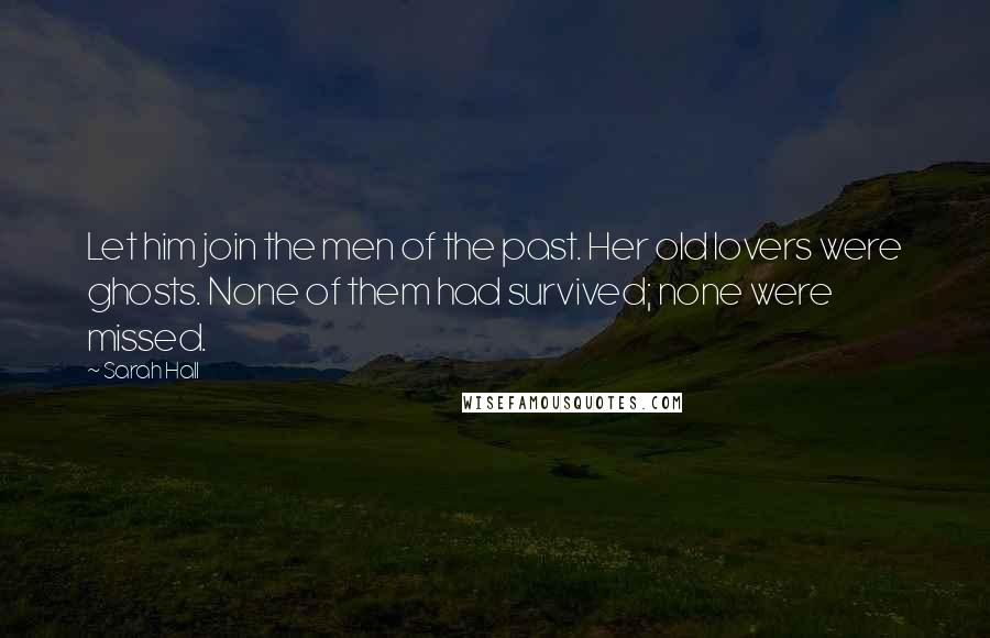 Sarah Hall Quotes: Let him join the men of the past. Her old lovers were ghosts. None of them had survived; none were missed.