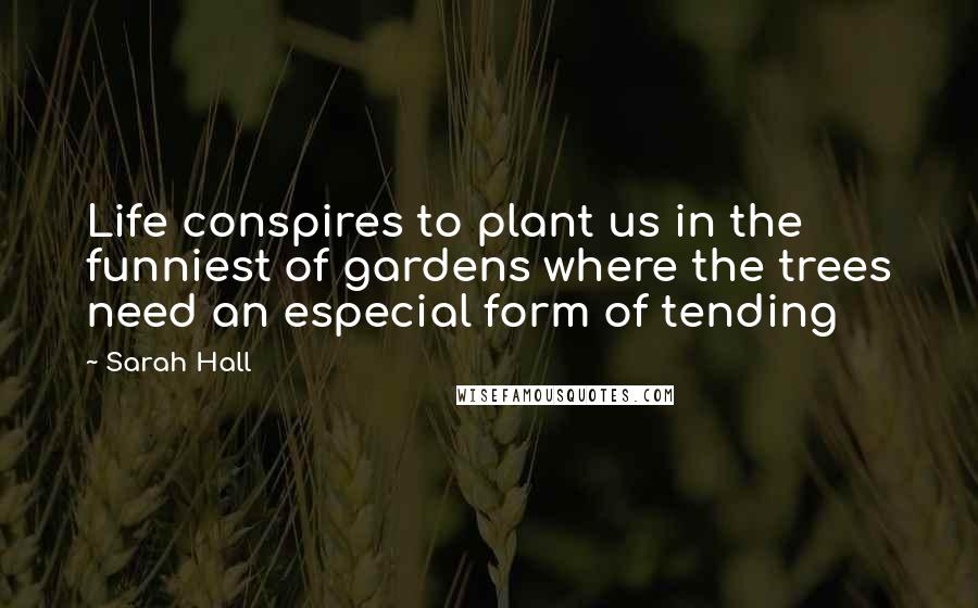 Sarah Hall Quotes: Life conspires to plant us in the funniest of gardens where the trees need an especial form of tending