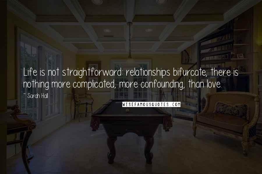 Sarah Hall Quotes: Life is not straightforward: relationships bifurcate; there is nothing more complicated, more confounding, than love.