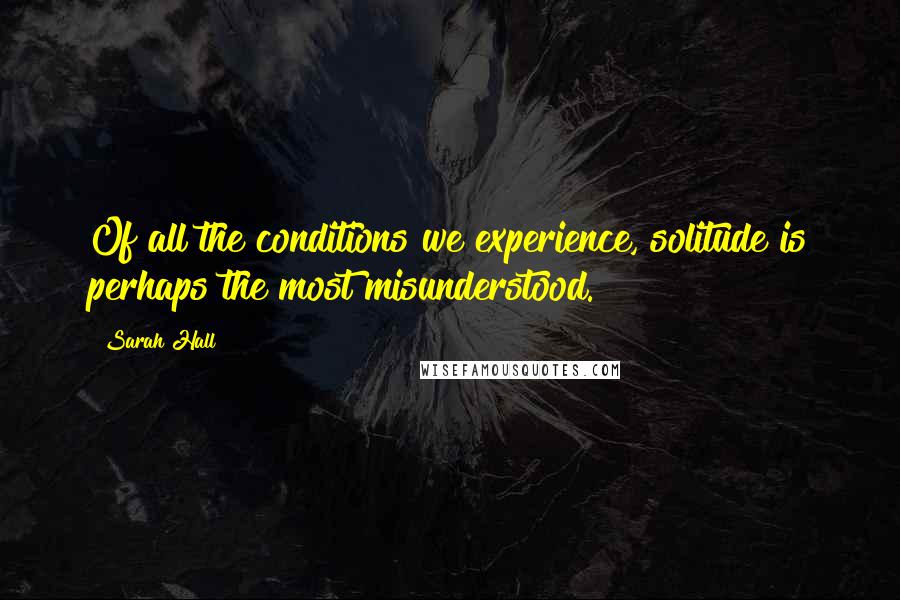 Sarah Hall Quotes: Of all the conditions we experience, solitude is perhaps the most misunderstood.