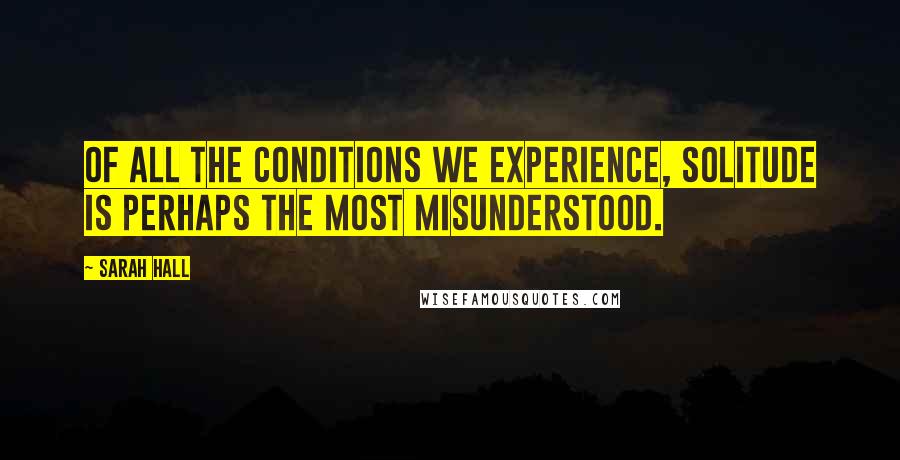 Sarah Hall Quotes: Of all the conditions we experience, solitude is perhaps the most misunderstood.