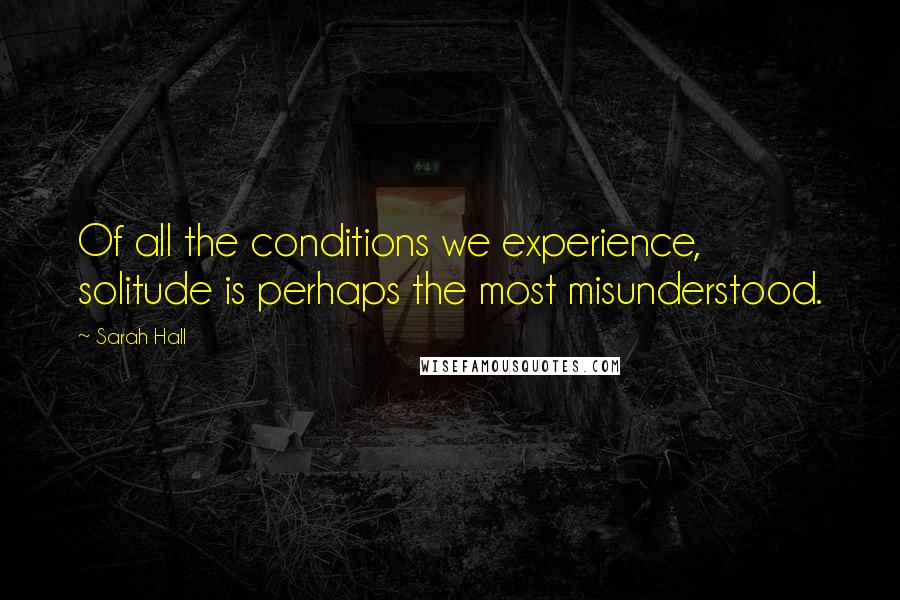 Sarah Hall Quotes: Of all the conditions we experience, solitude is perhaps the most misunderstood.