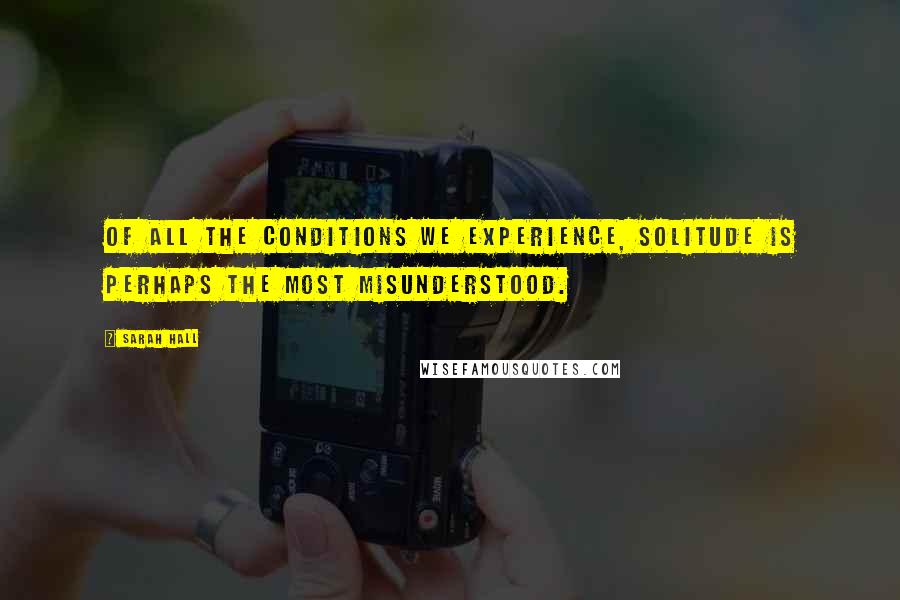 Sarah Hall Quotes: Of all the conditions we experience, solitude is perhaps the most misunderstood.