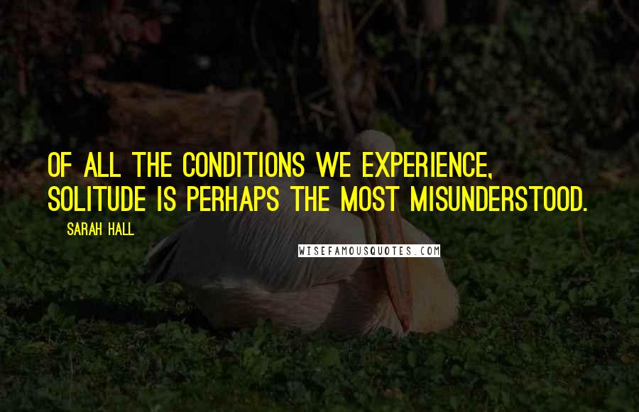 Sarah Hall Quotes: Of all the conditions we experience, solitude is perhaps the most misunderstood.