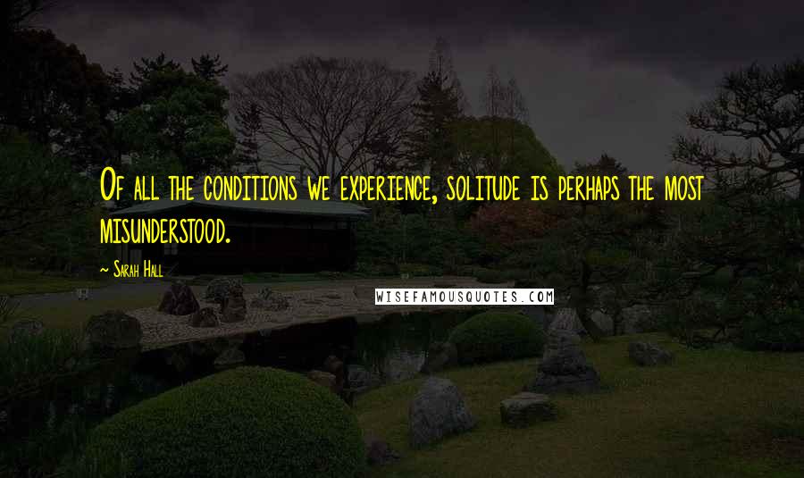 Sarah Hall Quotes: Of all the conditions we experience, solitude is perhaps the most misunderstood.