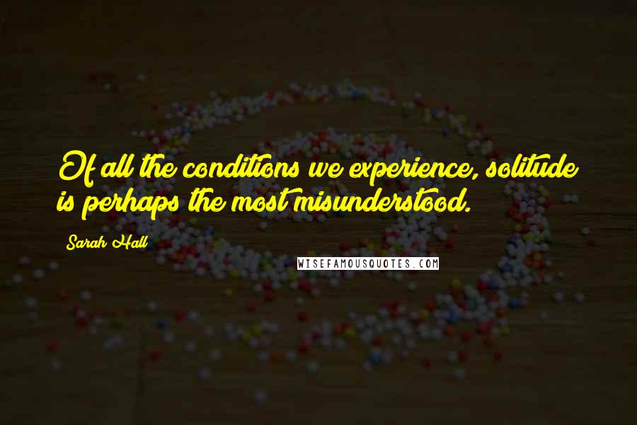 Sarah Hall Quotes: Of all the conditions we experience, solitude is perhaps the most misunderstood.