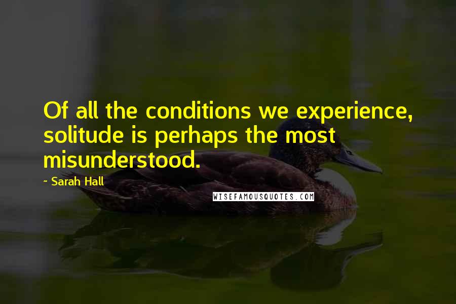 Sarah Hall Quotes: Of all the conditions we experience, solitude is perhaps the most misunderstood.