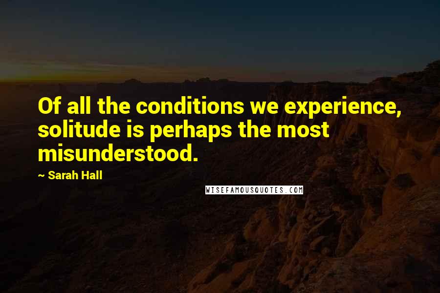 Sarah Hall Quotes: Of all the conditions we experience, solitude is perhaps the most misunderstood.