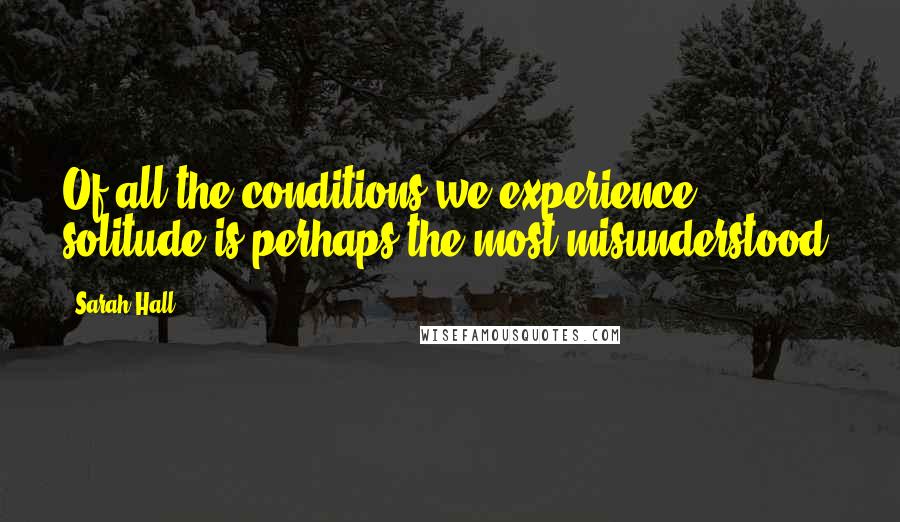Sarah Hall Quotes: Of all the conditions we experience, solitude is perhaps the most misunderstood.