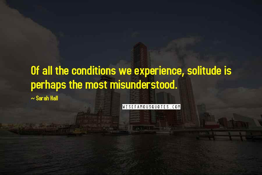 Sarah Hall Quotes: Of all the conditions we experience, solitude is perhaps the most misunderstood.