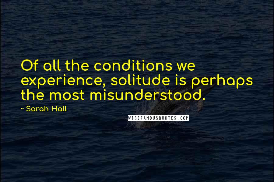 Sarah Hall Quotes: Of all the conditions we experience, solitude is perhaps the most misunderstood.