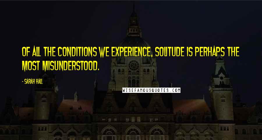 Sarah Hall Quotes: Of all the conditions we experience, solitude is perhaps the most misunderstood.