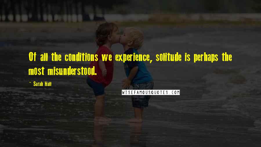 Sarah Hall Quotes: Of all the conditions we experience, solitude is perhaps the most misunderstood.