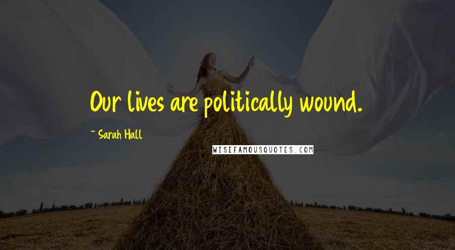 Sarah Hall Quotes: Our lives are politically wound.