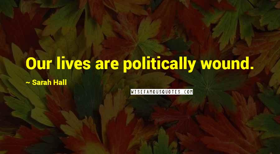 Sarah Hall Quotes: Our lives are politically wound.