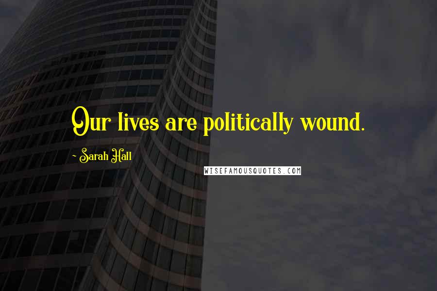 Sarah Hall Quotes: Our lives are politically wound.