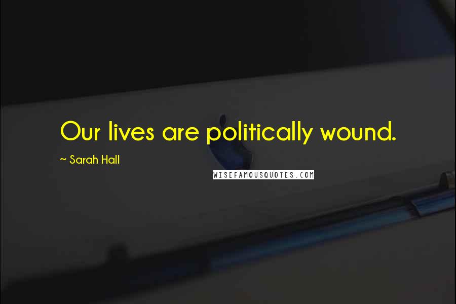 Sarah Hall Quotes: Our lives are politically wound.