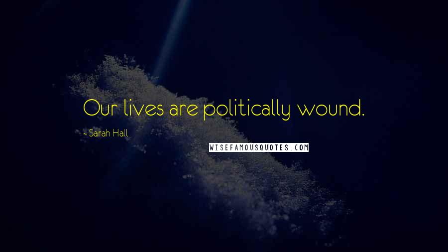 Sarah Hall Quotes: Our lives are politically wound.