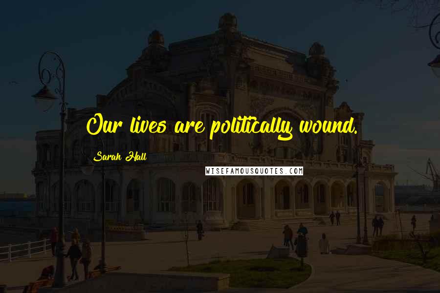 Sarah Hall Quotes: Our lives are politically wound.