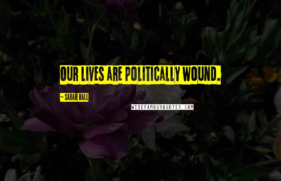 Sarah Hall Quotes: Our lives are politically wound.