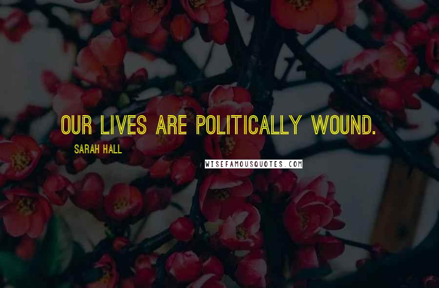 Sarah Hall Quotes: Our lives are politically wound.