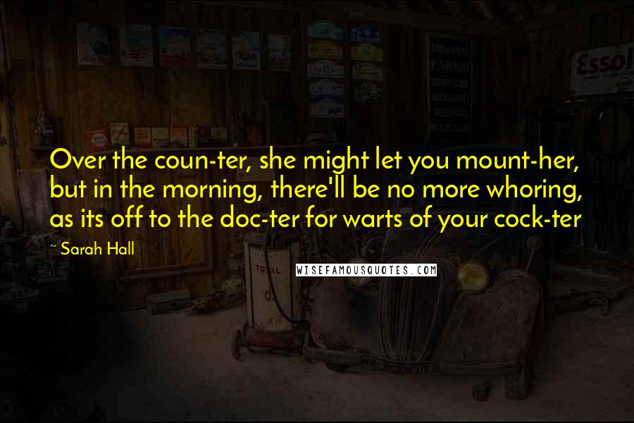 Sarah Hall Quotes: Over the coun-ter, she might let you mount-her, but in the morning, there'll be no more whoring, as its off to the doc-ter for warts of your cock-ter