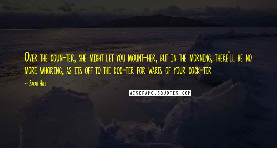 Sarah Hall Quotes: Over the coun-ter, she might let you mount-her, but in the morning, there'll be no more whoring, as its off to the doc-ter for warts of your cock-ter