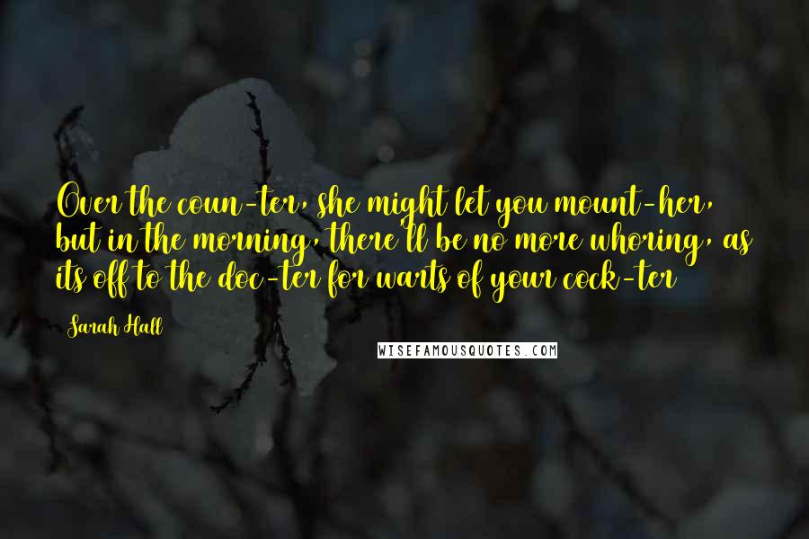 Sarah Hall Quotes: Over the coun-ter, she might let you mount-her, but in the morning, there'll be no more whoring, as its off to the doc-ter for warts of your cock-ter