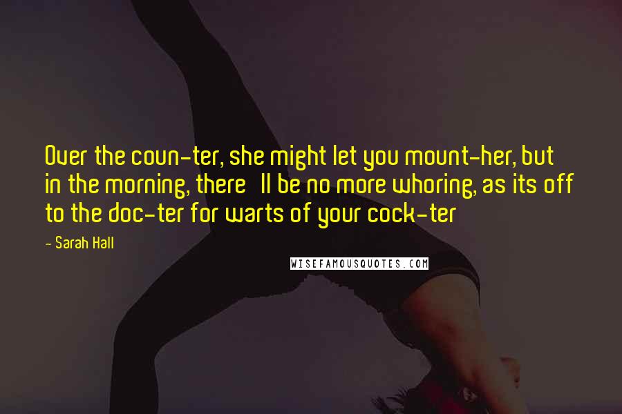 Sarah Hall Quotes: Over the coun-ter, she might let you mount-her, but in the morning, there'll be no more whoring, as its off to the doc-ter for warts of your cock-ter