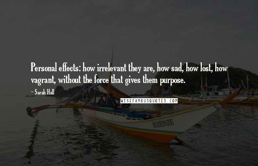 Sarah Hall Quotes: Personal effects: how irrelevant they are, how sad, how lost, how vagrant, without the force that gives them purpose.