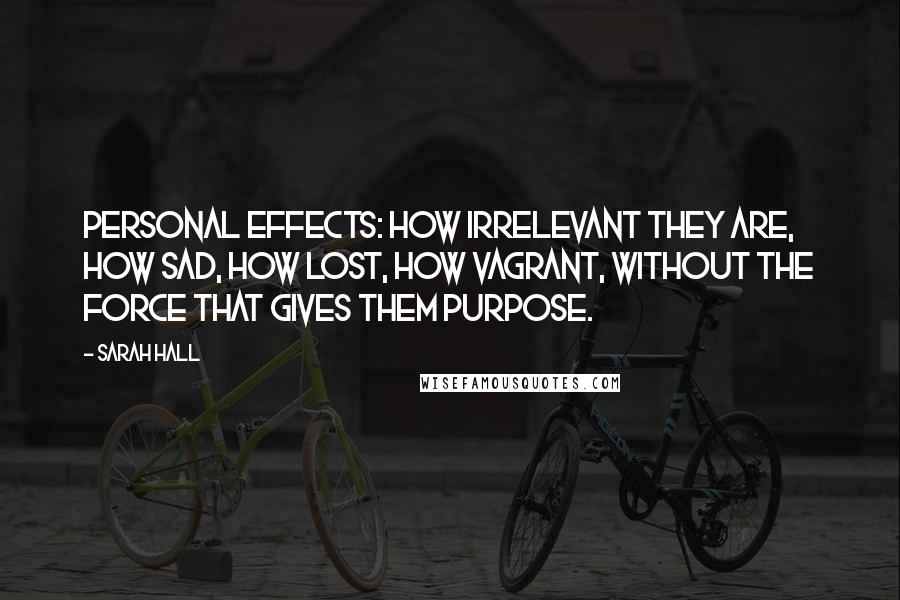 Sarah Hall Quotes: Personal effects: how irrelevant they are, how sad, how lost, how vagrant, without the force that gives them purpose.
